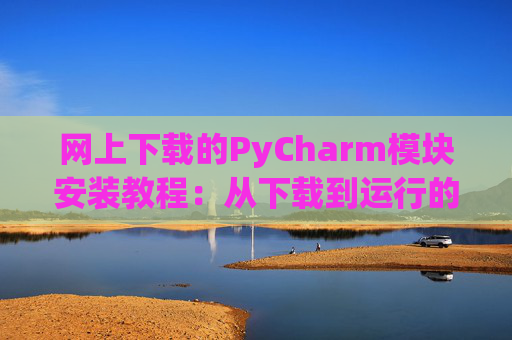 网上下载的PyCharm模块安装教程：从下载到运行的全流程